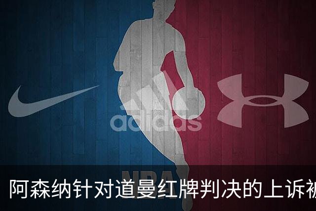 阿森纳针对道曼红牌判决的上诉被驳回，球员将停赛三场